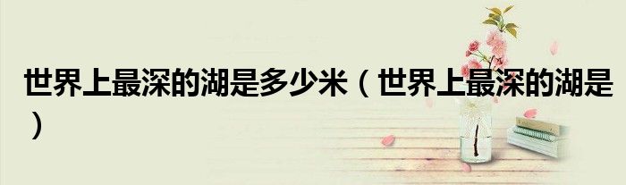 世界上最深的湖是多少米（世界上最深的湖是）