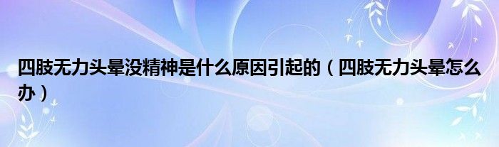 四肢無力頭暈沒精神是什么原因引起的（四肢無力頭暈怎么辦）