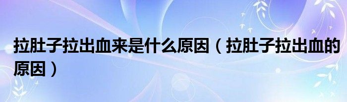拉肚子拉出血來是什么原因（拉肚子拉出血的原因）
