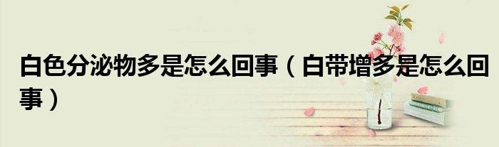 白色分泌物多是怎么回事（白帶增多是怎么回事）
