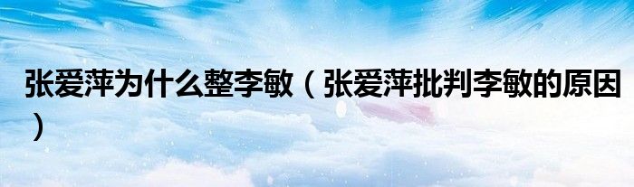 張愛萍為什么整李敏（張愛萍批判李敏的原因）