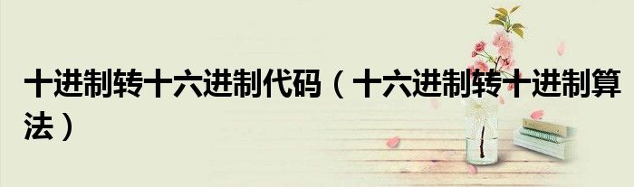十進制轉(zhuǎn)十六進制代碼（十六進制轉(zhuǎn)十進制算法）