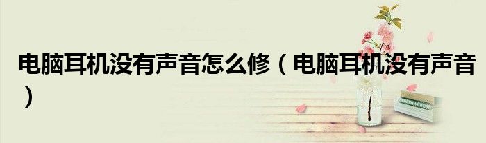 電腦耳機(jī)沒(méi)有聲音怎么修（電腦耳機(jī)沒(méi)有聲音）