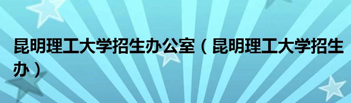 昆明理工大學招生辦公室（昆明理工大學招生辦）
