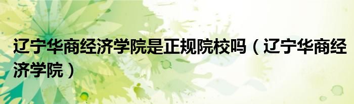 遼寧華商經(jīng)濟學院是正規(guī)院校嗎（遼寧華商經(jīng)濟學院）
