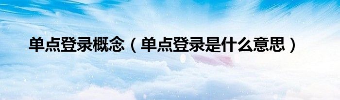 單點(diǎn)登錄概念（單點(diǎn)登錄是什么意思）