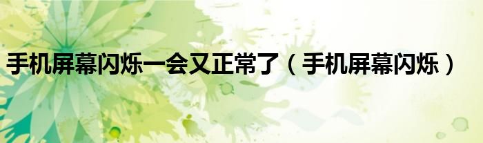 手機(jī)屏幕閃爍一會(huì)又正常了（手機(jī)屏幕閃爍）