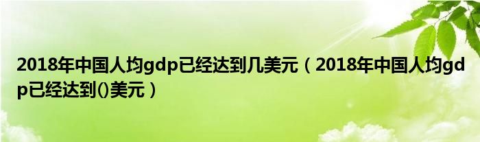 2018年中國人均gdp已經(jīng)達(dá)到幾美元（2018年中國人均gdp已經(jīng)達(dá)到()美元）