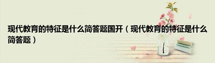 現(xiàn)代教育的特征是什么簡答題國開（現(xiàn)代教育的特征是什么簡答題）