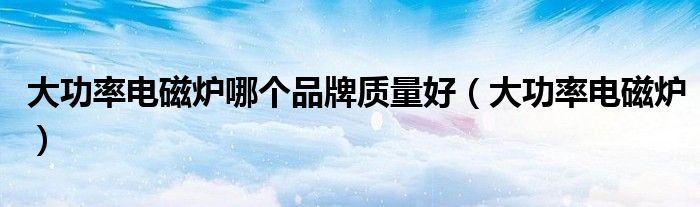 大功率電磁爐哪個品牌質(zhì)量好（大功率電磁爐）