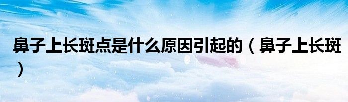 鼻子上長斑點是什么原因引起的（鼻子上長斑）