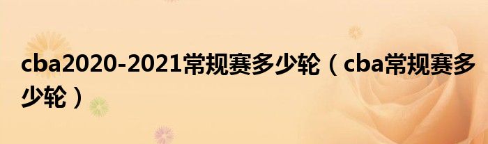 cba2020-2021常規(guī)賽多少輪（cba常規(guī)賽多少輪）