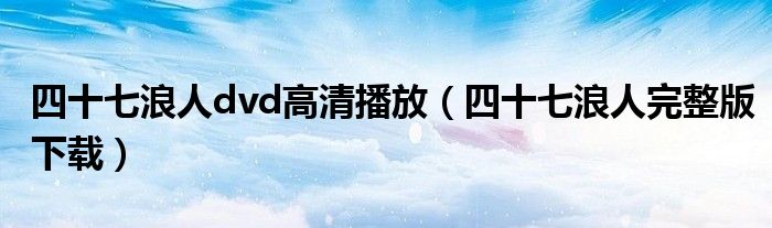四十七浪人dvd高清播放（四十七浪人完整版下載）
