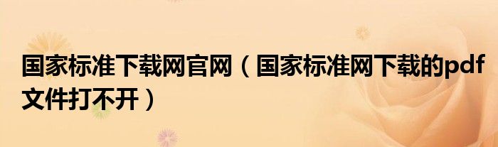 國(guó)家標(biāo)準(zhǔn)下載網(wǎng)官網(wǎng)（國(guó)家標(biāo)準(zhǔn)網(wǎng)下載的pdf文件打不開(kāi)）