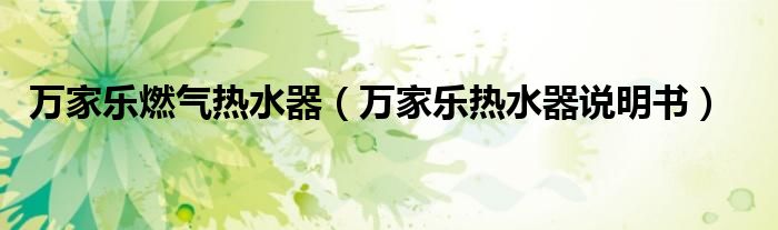 萬(wàn)家樂(lè)燃?xì)鉄崴鳎ㄈf(wàn)家樂(lè)熱水器說(shuō)明書(shū)）