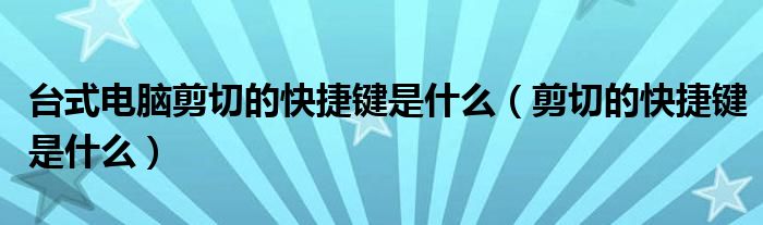 臺(tái)式電腦剪切的快捷鍵是什么（剪切的快捷鍵是什么）