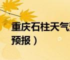 重慶石柱天氣預(yù)報(bào)30天準(zhǔn)確（重慶石柱天氣預(yù)報(bào)）
