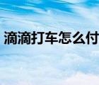 滴滴打車怎么付錢視頻（滴滴打車怎么付錢）