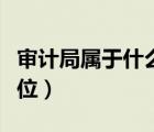 審計(jì)局屬于什么單位性質(zhì)（審計(jì)局屬于什么單位）