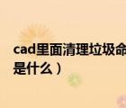 cad里面清理垃圾命令是什么樣的（CAD里面清理垃圾命令是什么）