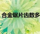 合金鋸片齒數(shù)多的好還是少的好（合金鋸片）