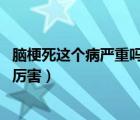 腦梗死這個(gè)病嚴(yán)重嗎有危險(xiǎn)性嗎（腦梗死嚴(yán)重嗎 腦梗死厲不厲害）