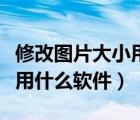修改圖片大小用什么軟件好啊（修改圖片大小用什么軟件）