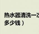 熱水器清洗一次多少錢海爾（熱水器清洗一次多少錢）