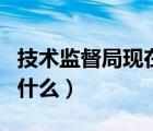 技術監(jiān)督局現(xiàn)在叫什么名（技術監(jiān)督局現(xiàn)在叫什么）