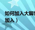 如何加入大腳世界頻道1（大腳世界頻道怎么加入）