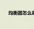均衡器怎么調(diào)音質(zhì)好（均衡器怎么調(diào)）