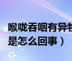 喉嚨吞咽有異物感是怎么回事（吞咽有異物感是怎么回事）