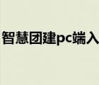 智慧團建pc端入口手機（智慧團建pc端入口）
