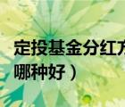 定投基金分紅方式選哪種好（基金分紅方式選哪種好）