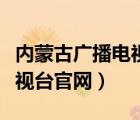 內(nèi)蒙古廣播電視臺官網(wǎng)下載安（內(nèi)蒙古廣播電視臺官網(wǎng)）