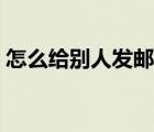 怎么給別人發(fā)郵件文件（怎么給別人發(fā)郵件）