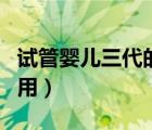 試管嬰兒三代的費用高嗎（試管嬰兒三代的費用）