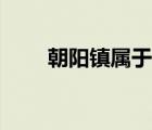 朝陽鎮(zhèn)屬于哪個省哪個市（朝陽鎮(zhèn)）