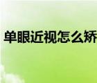 單眼近視怎么矯正（單眼近視是怎么造成的）