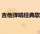 吉他彈唱經(jīng)典歌曲（讓我為你唱首歌吉他譜）