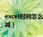 excel時間怎么加減成小時（excel時間怎么加減）