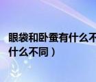 眼袋和臥蠶有什么不一樣（眼袋和臥蠶的區(qū)別 眼袋和臥蠶有什么不同）