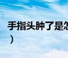 手指頭腫了是怎么回事（手指頭腫了怎么回事）