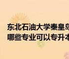東北石油大學(xué)秦皇島校區(qū)是幾本（東北石油大學(xué)秦皇島分校哪些專(zhuān)業(yè)可以專(zhuān)升本）
