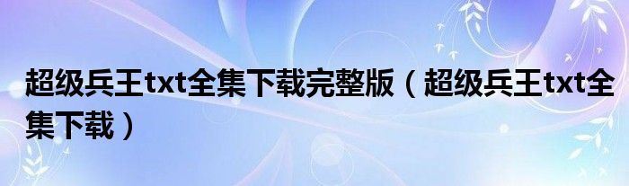 超級兵王txt全集下載完整版（超級兵王txt全集下載）