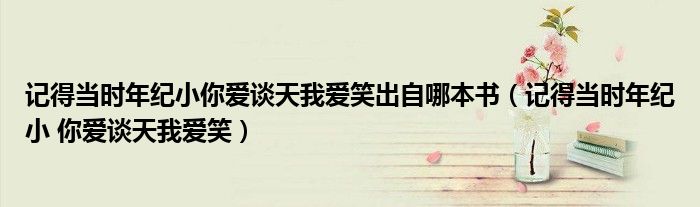 記得當時年紀小你愛談天我愛笑出自哪本書（記得當時年紀小 你愛談天我愛笑）