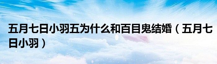 五月七日小羽五為什么和百目鬼結(jié)婚（五月七日小羽）