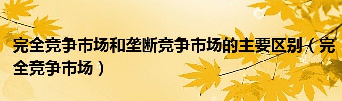 完全競爭市場和壟斷競爭市場的主要區(qū)別（完全競爭市場）