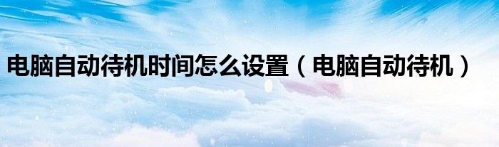 電腦自動(dòng)待機(jī)時(shí)間怎么設(shè)置（電腦自動(dòng)待機(jī)）