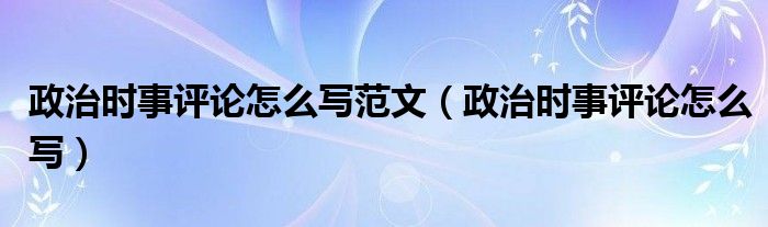 政治時(shí)事評(píng)論怎么寫范文（政治時(shí)事評(píng)論怎么寫）